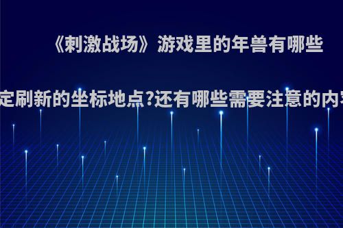 《刺激战场》游戏里的年兽有哪些固定刷新的坐标地点?还有哪些需要注意的内容?