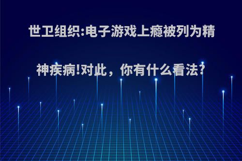 世卫组织:电子游戏上瘾被列为精神疾病!对此，你有什么看法?