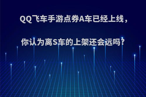 QQ飞车手游点券A车已经上线，你认为离S车的上架还会远吗?