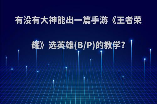 有没有大神能出一篇手游《王者荣耀》选英雄(B/P)的教学?