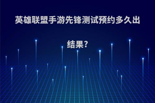 英雄联盟手游先锋测试预约多久出结果?