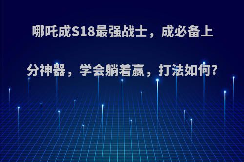 哪吒成S18最强战士，成必备上分神器，学会躺着赢，打法如何?