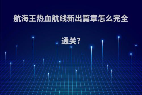 航海王热血航线新出篇章怎么完全通关?