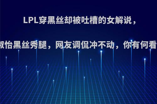 LPL穿黑丝却被吐槽的女解说，周淑怡黑丝秀腿，网友调侃冲不动，你有何看法?