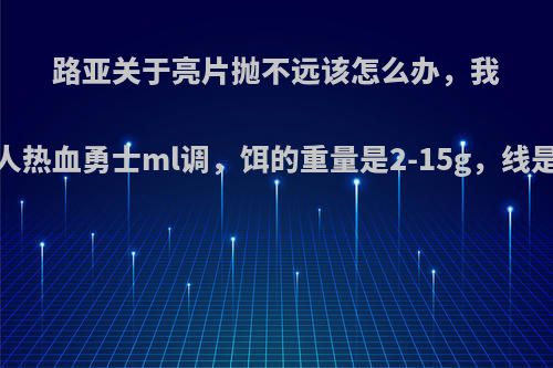 路亚关于亮片抛不远该怎么办，我的杆子是鱼猎人热血勇士ml调，饵的重量是2-15g，线是2号杂牌尼龙?