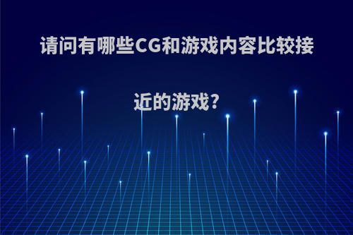 请问有哪些CG和游戏内容比较接近的游戏?