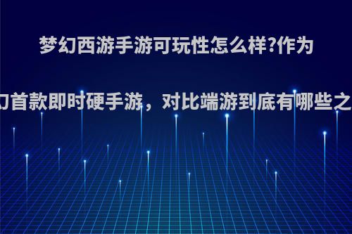 梦幻西游手游可玩性怎么样?作为梦幻首款即时硬手游，对比端游到底有哪些之处?