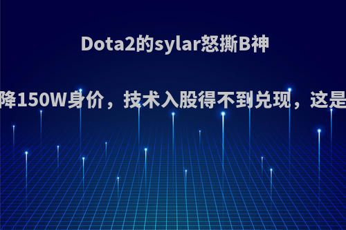 Dota2的sylar怒撕B神，直言自降150W身价，技术入股得不到兑现，这是怎么回事?