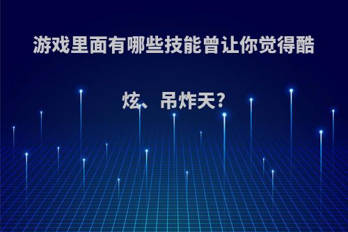 游戏里面有哪些技能曾让你觉得酷炫、吊炸天?