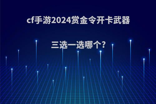 cf手游2024赏金令开卡武器三选一选哪个?