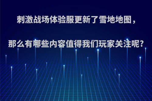 刺激战场体验服更新了雪地地图，那么有哪些内容值得我们玩家关注呢?