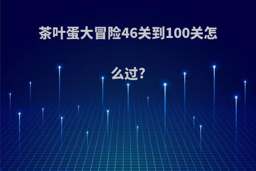 茶叶蛋大冒险46关到100关怎么过?