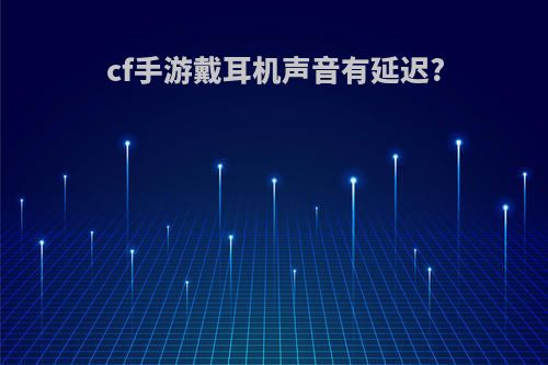 cf手游戴耳机声音有延迟?