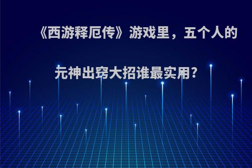 《西游释厄传》游戏里，五个人的元神出窍大招谁最实用?