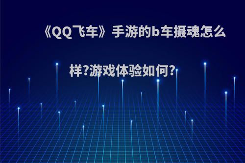 《QQ飞车》手游的b车摄魂怎么样?游戏体验如何?