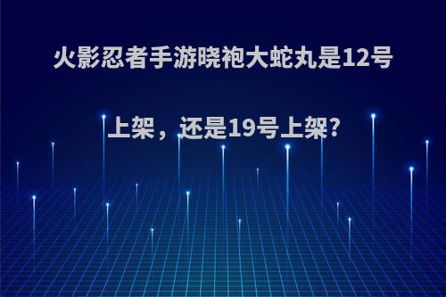 火影忍者手游晓袍大蛇丸是12号上架，还是19号上架?