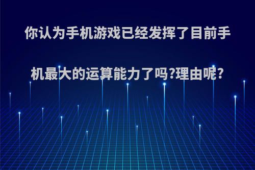 你认为手机游戏已经发挥了目前手机最大的运算能力了吗?理由呢?