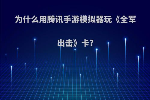 为什么用腾讯手游模拟器玩《全军出击》卡?