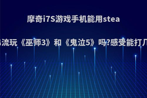 摩奇i7S游戏手机能用steam串流玩《巫师3》和《鬼泣5》吗?感受能打几分?