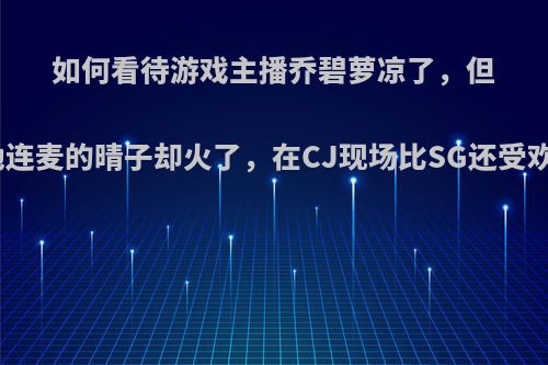 如何看待游戏主播乔碧萝凉了，但跟她连麦的晴子却火了，在CJ现场比SG还受欢迎?