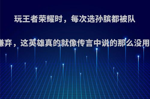 玩王者荣耀时，每次选孙膑都被队友嫌弃，这英雄真的就像传言中说的那么没用吗?