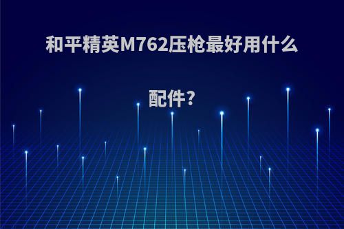 和平精英M762压枪最好用什么配件?