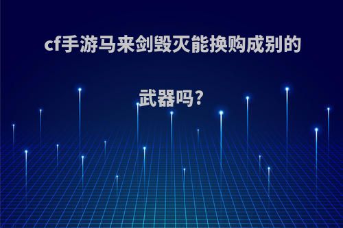 cf手游马来剑毁灭能换购成别的武器吗?