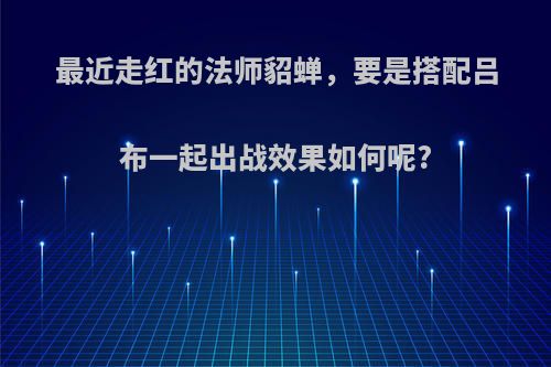 最近走红的法师貂蝉，要是搭配吕布一起出战效果如何呢?