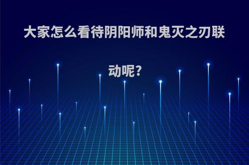 大家怎么看待阴阳师和鬼灭之刃联动呢?