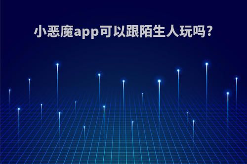 小恶魔app可以跟陌生人玩吗?