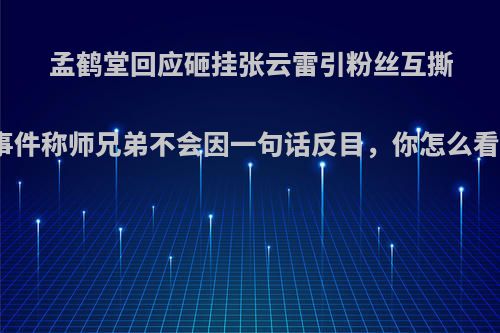 孟鹤堂回应砸挂张云雷引粉丝互撕事件称师兄弟不会因一句话反目，你怎么看?