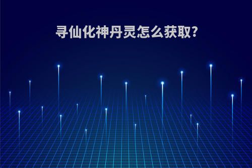 寻仙化神丹灵怎么获取?