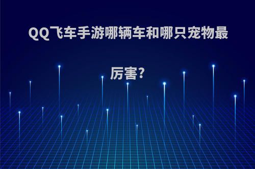 QQ飞车手游哪辆车和哪只宠物最厉害?