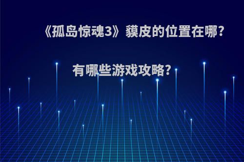 《孤岛惊魂3》貘皮的位置在哪?有哪些游戏攻略?