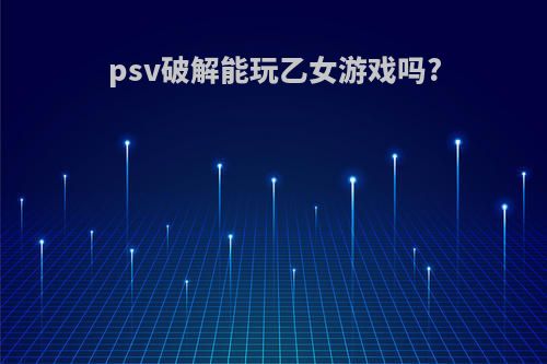 psv破解能玩乙女游戏吗?