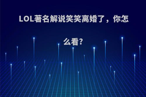 LOL著名解说笑笑离婚了，你怎么看?