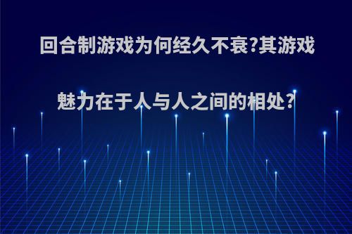 回合制游戏为何经久不衰?其游戏魅力在于人与人之间的相处?