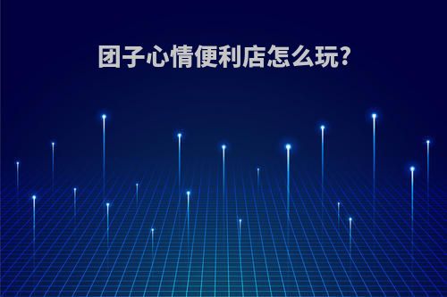 团子心情便利店怎么玩?