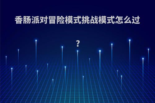 香肠派对冒险模式挑战模式怎么过?