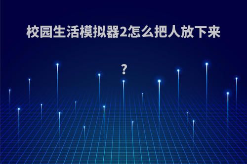 校园生活模拟器2怎么把人放下来?