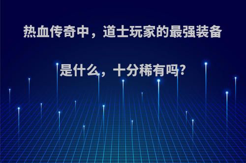 热血传奇中，道士玩家的最强装备是什么，十分稀有吗?