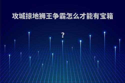 攻城掠地狮王争霸怎么才能有宝箱?