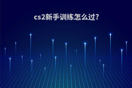 cs2新手训练怎么过?