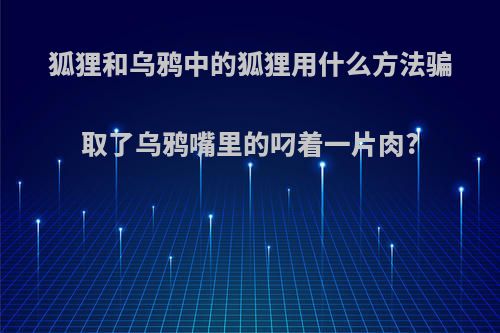 狐狸和乌鸦中的狐狸用什么方法骗取了乌鸦嘴里的叼着一片肉?