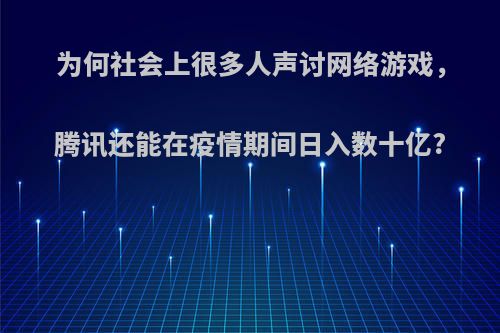 为何社会上很多人声讨网络游戏，腾讯还能在疫情期间日入数十亿?