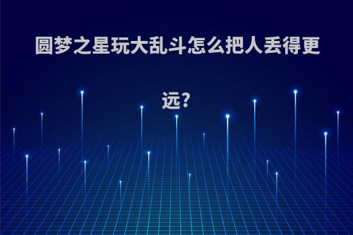 圆梦之星玩大乱斗怎么把人丢得更远?