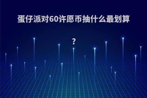 蛋仔派对60许愿币抽什么最划算?