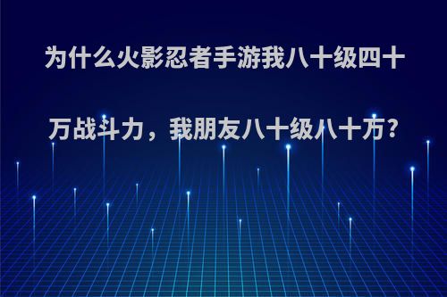 为什么火影忍者手游我八十级四十万战斗力，我朋友八十级八十万?