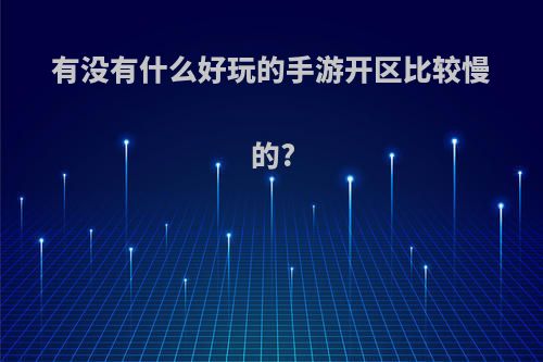 有没有什么好玩的手游开区比较慢的?