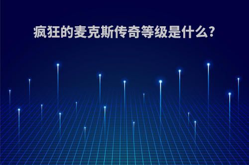 疯狂的麦克斯传奇等级是什么?